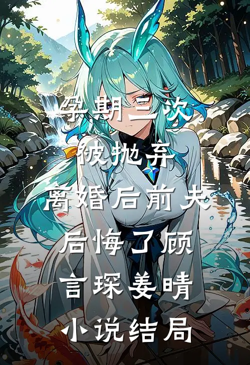 孕期三次被抛弃，离婚后前夫后悔了顾言琛姜晴小说结局