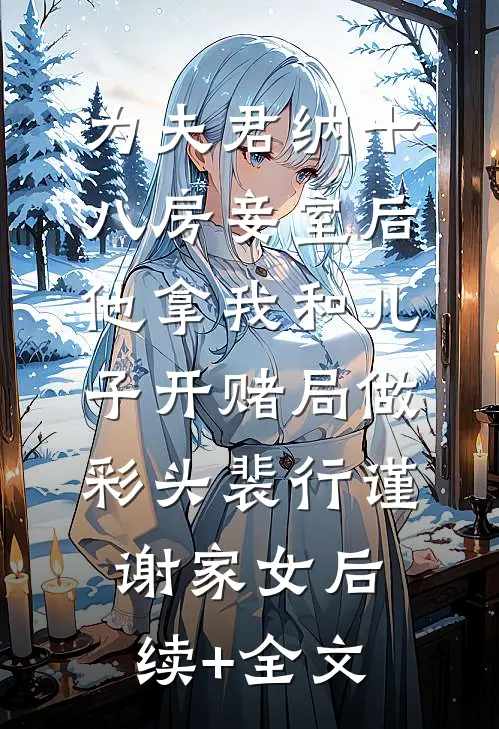 为夫君纳十八房妾室后，他拿我和儿子开赌局做彩头裴行谨谢家女后续+全文