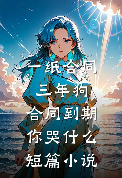 一纸合同三年狗，合同到期你哭什么短篇小说