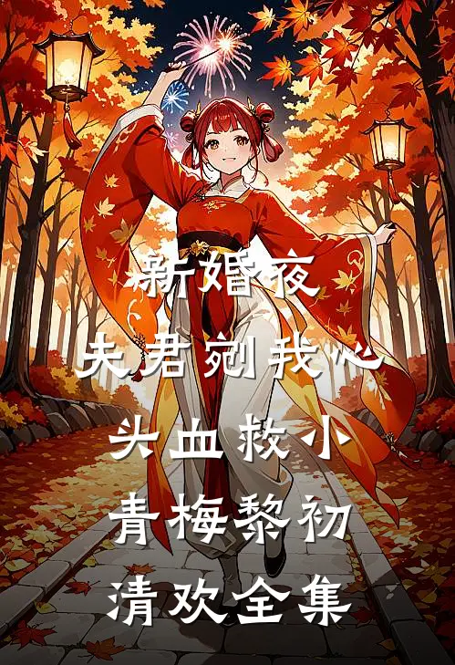 新婚夜，夫君剜我心头血救小青梅黎初清欢全集
