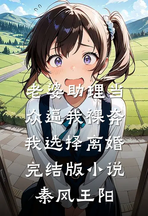 老婆助理当众逼我裸奔，我选择离婚完结版小说秦风王阳