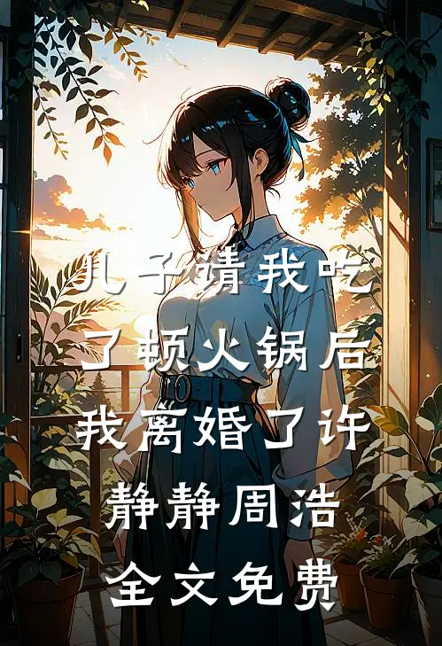 儿子请我吃了顿火锅后，我离婚了许静静周浩全文免费
