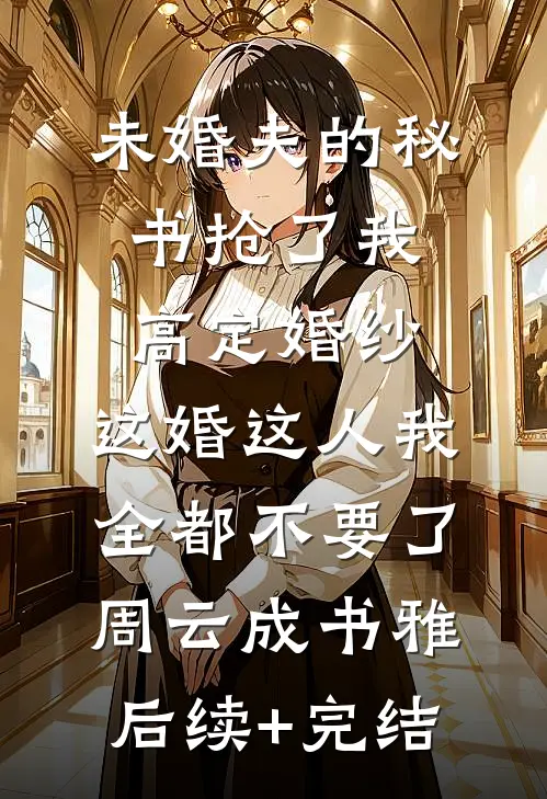 未婚夫的秘书抢了我高定婚纱，这婚这人我全都不要了周云成书雅后续+完结