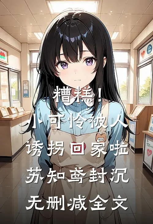 糟糕！小可怜被人诱拐回家啦苏知鸢封沉无删减全文
