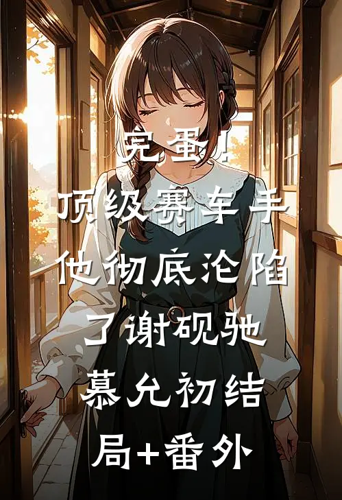 完蛋！顶级赛车手他彻底沦陷了谢砚驰慕允初结局+番外