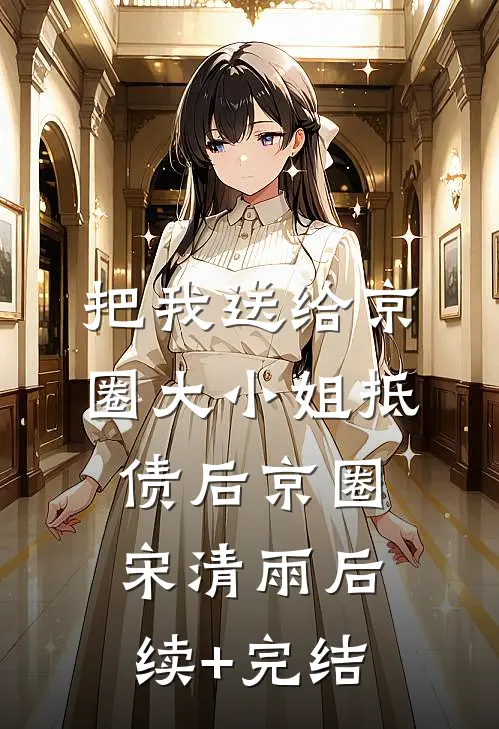 把我送给京圈大小姐抵债后京圈宋清雨后续+完结