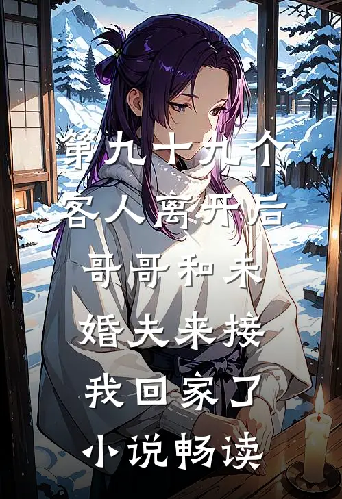 第九十九个客人离开后，哥哥和未婚夫来接我回家了小说畅读