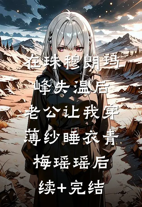 在珠穆朗玛峰失温后，老公让我穿薄纱睡衣青梅瑶瑶后续+完结