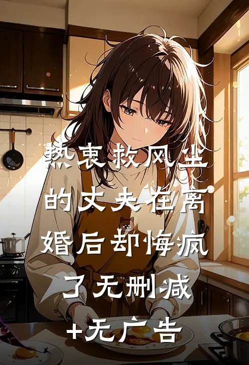 热衷救风尘的丈夫在离婚后却悔疯了无删减+无广告