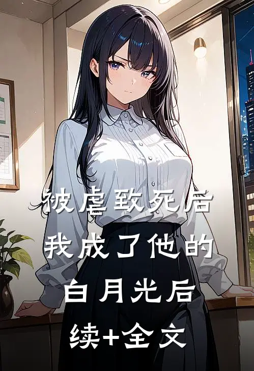 被虐致死后，我成了他的白月光后续+全文