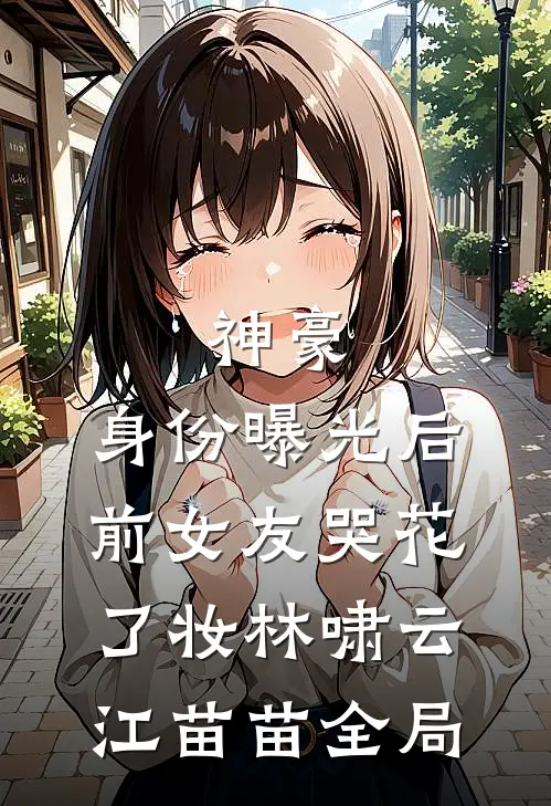 神豪：身份曝光后，前女友哭花了妆林啸云江苗苗全局