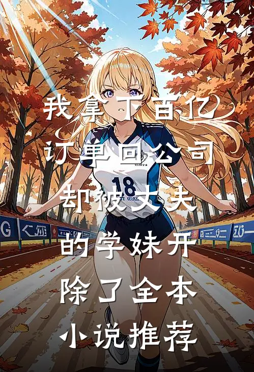 我拿下百亿订单回公司，却被丈夫的学妹开除了全本小说推荐