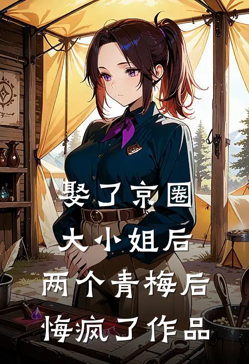 娶了京圈大小姐后，两个青梅后悔疯了作品