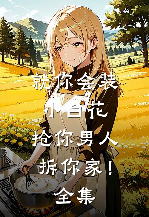 就你会装小白花，抢你男人拆你家！全集