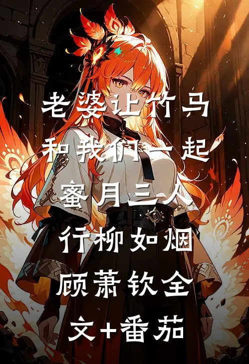 老婆让竹马和我们一起蜜月三人行柳如烟顾萧钦全文+番茄