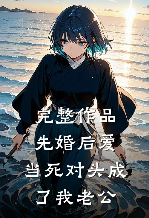 完整作品先婚后爱：当死对头成了我老公