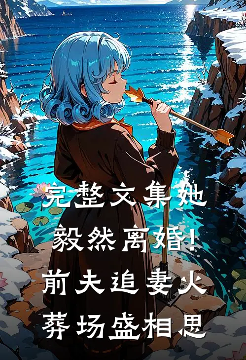 完整文集她毅然离婚!前夫追妻火葬场盛相思