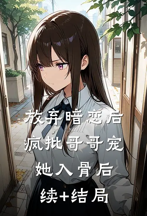 放弃暗恋后，疯批哥哥宠她入骨后续+结局