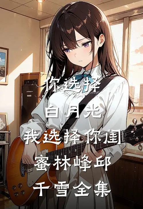 你选择白月光，我选择你闺蜜林峰邱千雪 全集