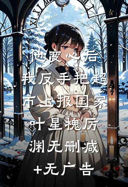 他变心后，我反手把超市上报国家叶星槐厉渊无删减+无广告