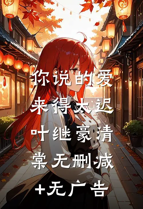 你说的爱，来得太迟叶继豪清棠无删减+无广告