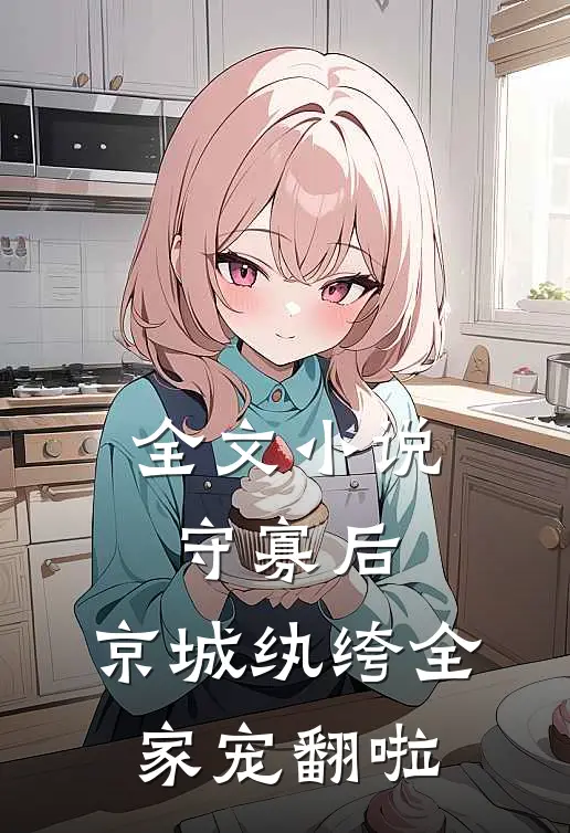 全文小说守寡后，京城纨绔全家宠翻啦