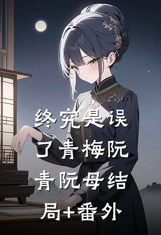 终究是误了青梅阮青阮母结局+番外