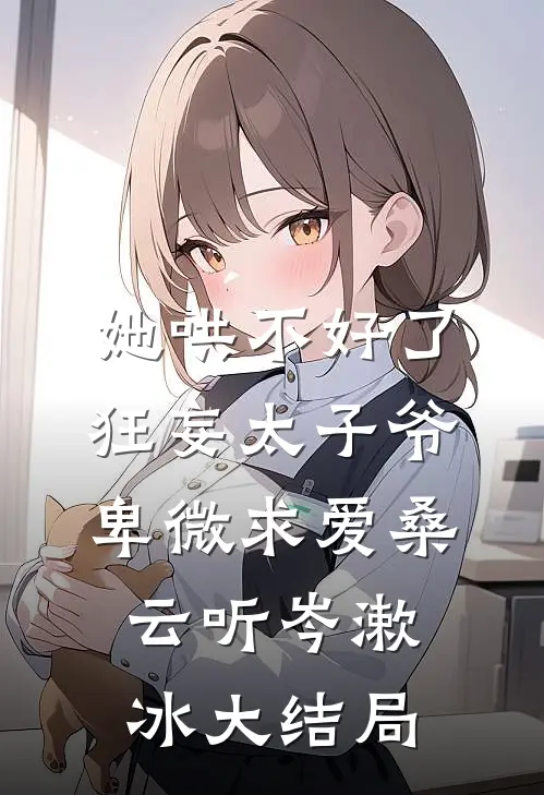 她哄不好了，狂妄太子爷卑微求爱桑云听岑漱冰大结局