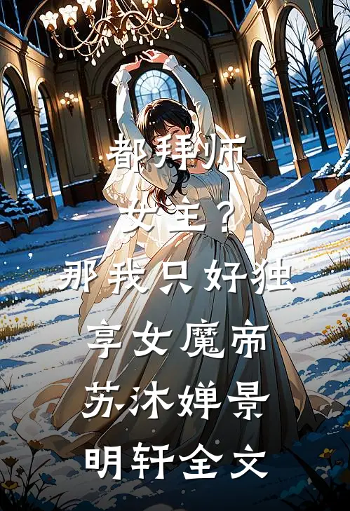 都拜师女主？那我只好独享女魔帝苏沐婵景明轩全文