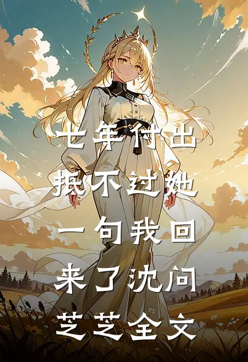 七年付出，抵不过她一句我回来了沈问芝芝全文
