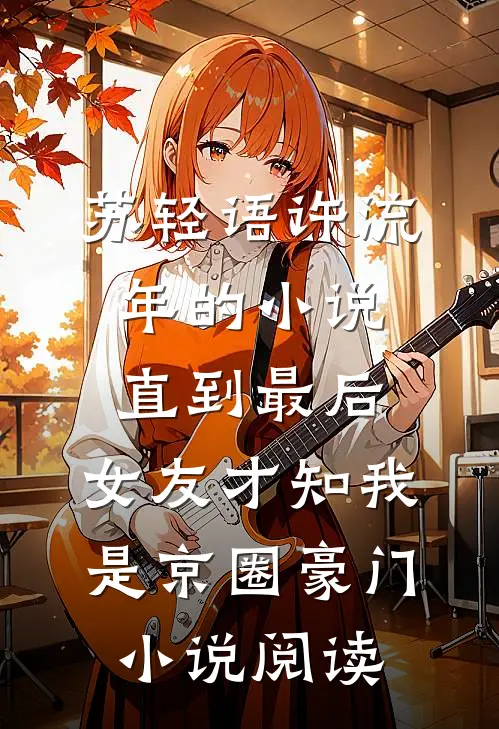 苏轻语许流年的小说直到最后，女友才知我是京圈豪门小说阅读