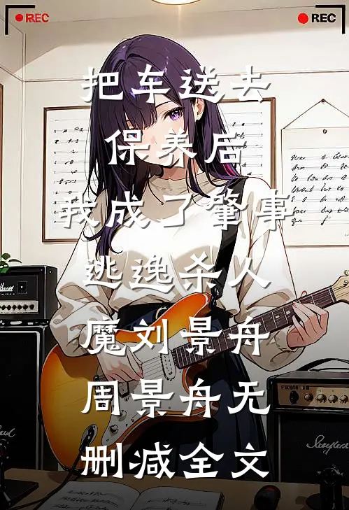 把车送去保养后，我成了肇事逃逸杀人魔刘景舟周景舟无删减全文