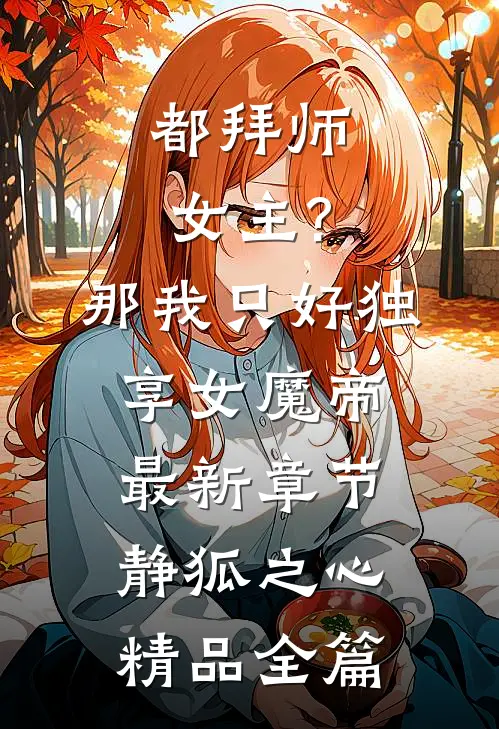 都拜师女主?那我只好独享女魔帝最新章节-静狐之心...精品全篇