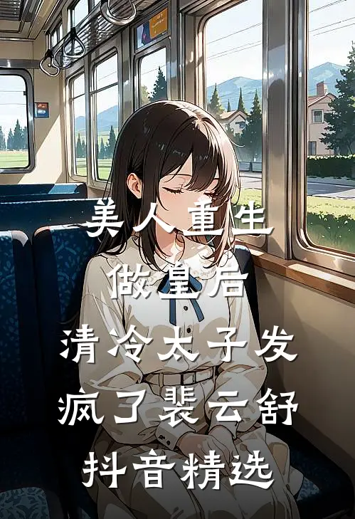 美人重生做皇后，清冷太子发疯了裴云舒抖音精选