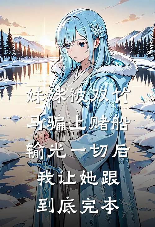 妹妹被双竹马骗上赌船输光一切后，我让她跟到底完本