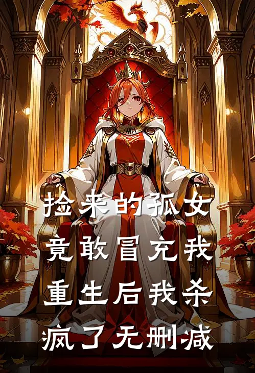 捡来的孤女竟敢冒充我，重生后我杀疯了无删减