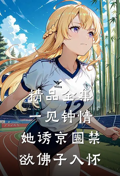 精品全集一见钟情：她诱京圈禁欲佛子入怀