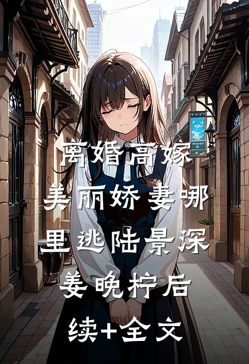 离婚高嫁：美丽娇妻哪里逃陆景深姜晚柠后续+全文