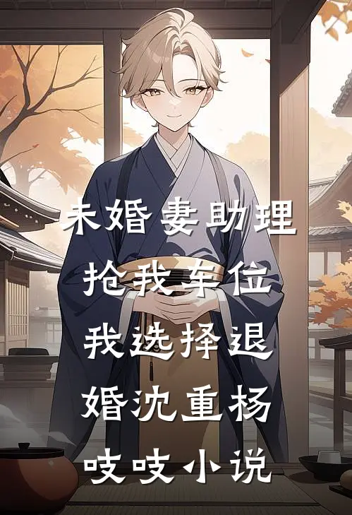 未婚妻助理抢我车位，我选择退婚沈重杨吱吱小说
