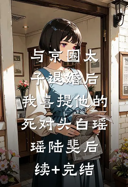 与京圈太子退婚后，我喜提他的死对头白瑶瑶陆斐后续+完结