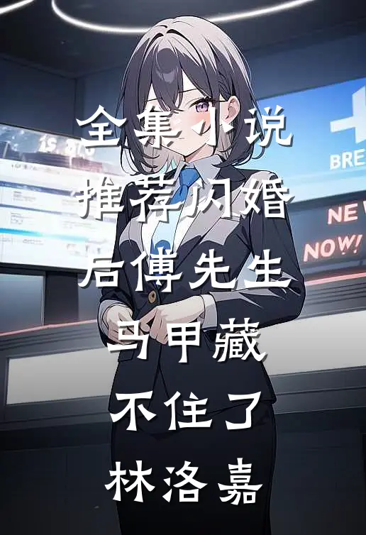 全集小说推荐闪婚后傅先生马甲藏不住了林洛嘉