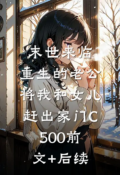 末世来临，重生的老公将我和女儿赶出家门C500前文+后续