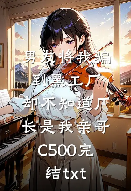 男友将我骗到黑工厂，却不知道厂长是我亲哥C500完结txt