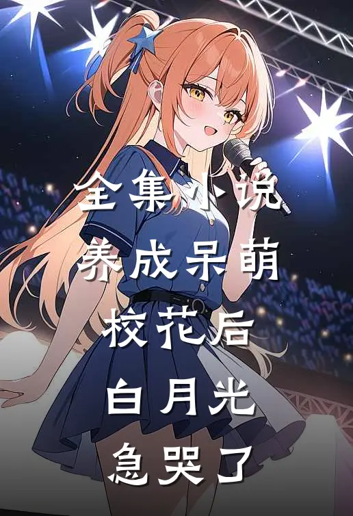 全集小说养成呆萌校花后，白月光急哭了