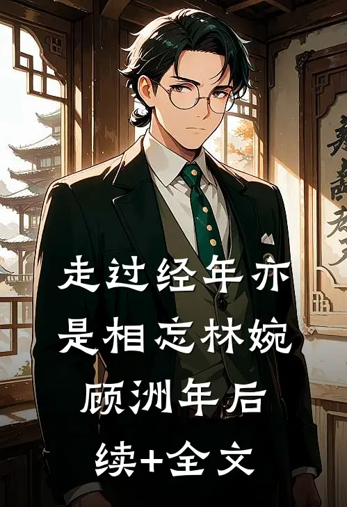 走过经年亦是相忘林婉顾洲年后续+全文