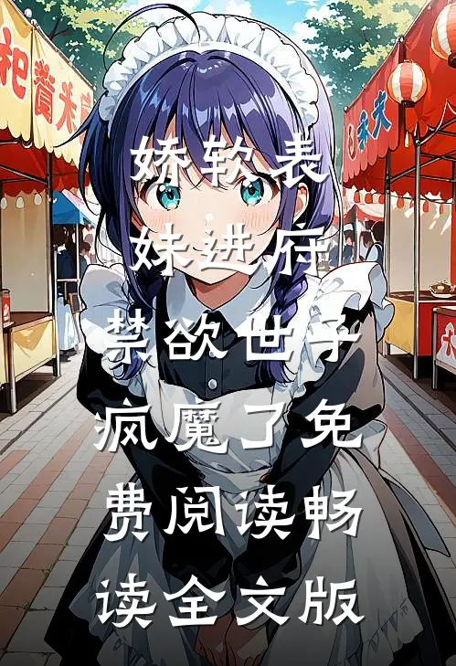 娇软表妹进府:禁欲世子疯魔了免费阅读畅读全文版