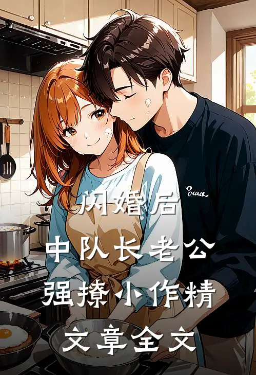 闪婚后，中队长老公强撩小作精文章全文