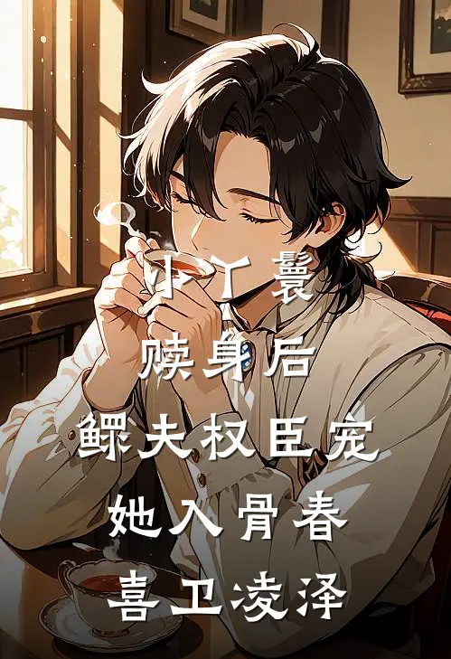 小丫鬟赎身后，鳏夫权臣宠她入骨春喜卫凌泽