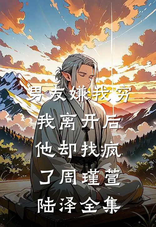 男友嫌我穷，我离开后他却找疯了周瑾萱陆泽全集