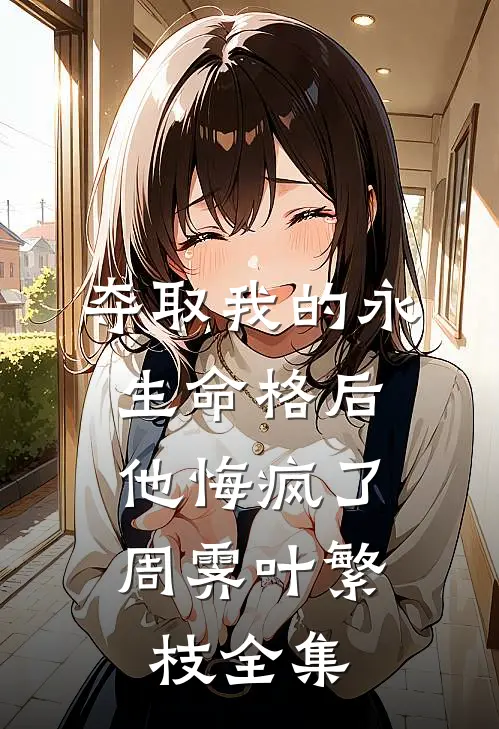 夺取我的永生命格后，他悔疯了周霁叶繁枝全集